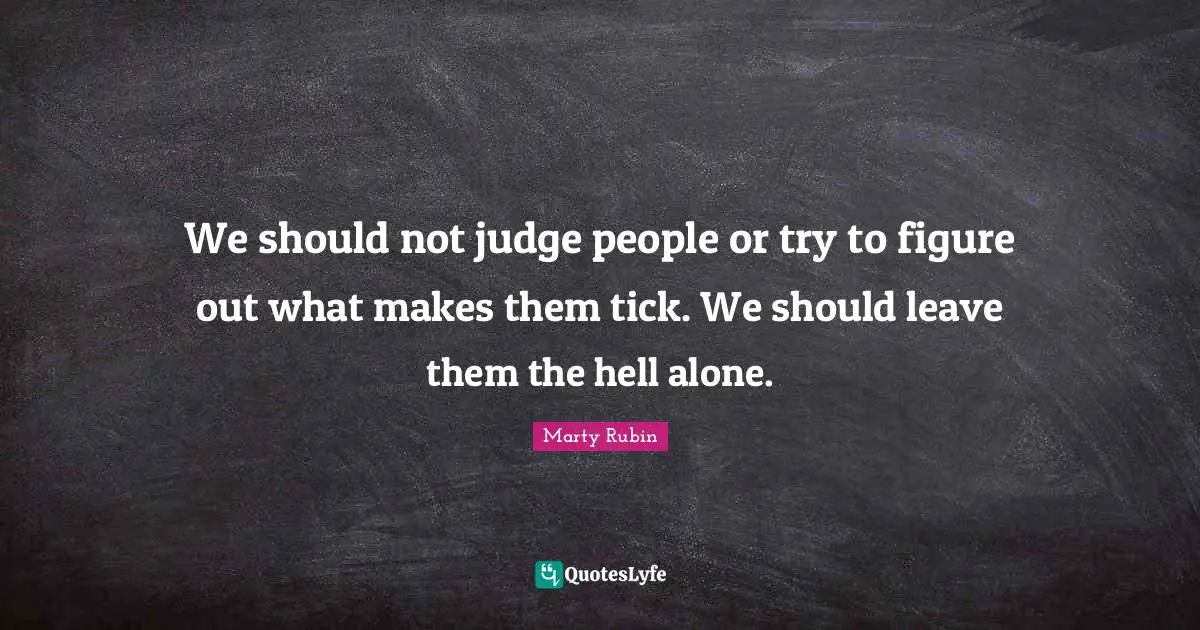 We should not judge people or try to figure out what makes them tick. We should leave them the hell alone.
