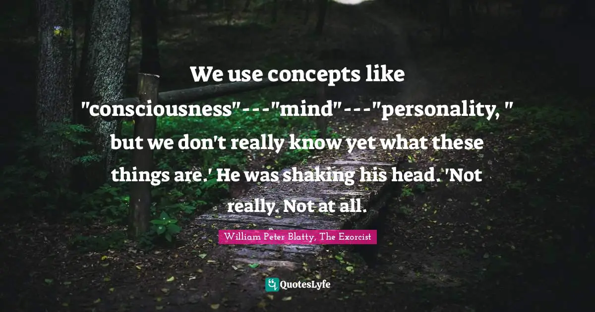 We use concepts like "consciousness"---"mind"---"personality, " but we don't really know yet what these things are.' He was shaking his head. 'Not really. Not at all.