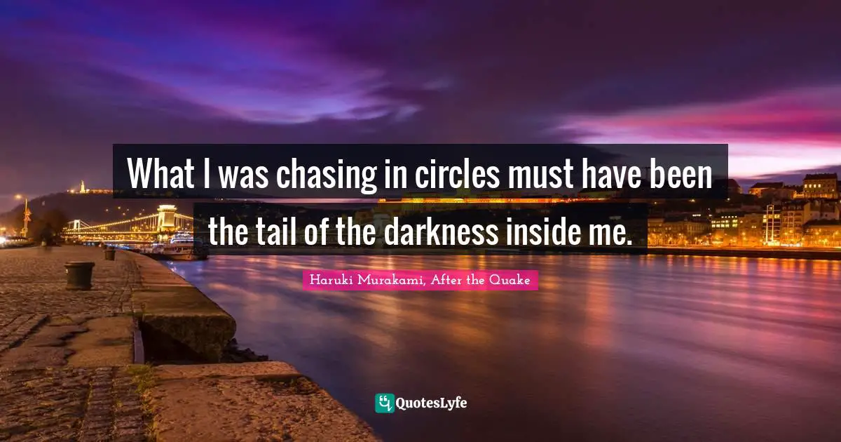 What I was chasing in circles must have been the tail of the darkness inside me.