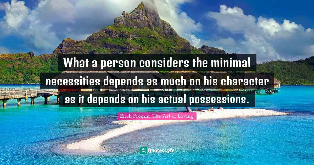 What a person considers the minimal necessities depends as much on his character as it depends on his actual possessions.