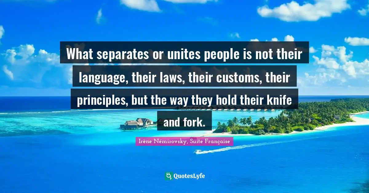 What separates or unites people is not their language, their laws, their customs, their principles, but the way they hold their knife and fork.
