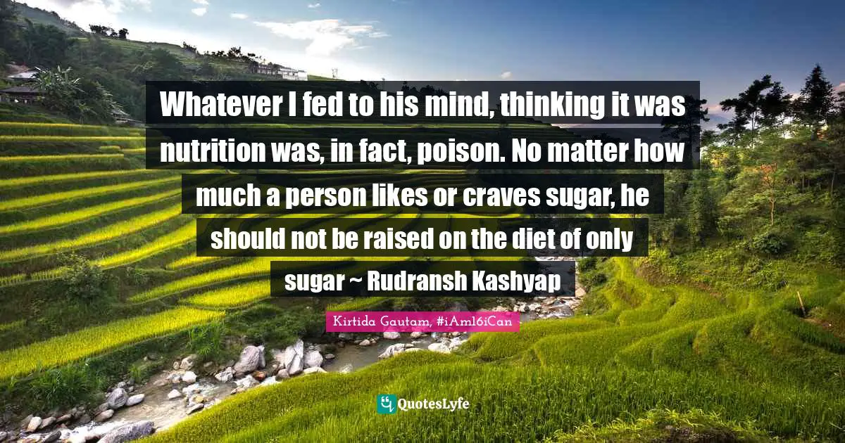 Whatever I fed to his mind, thinking it was nutrition was, in fact, poison. No matter how much a person likes or craves sugar, he should not be raised on the diet of only sugar ~ Rudransh Kashyap