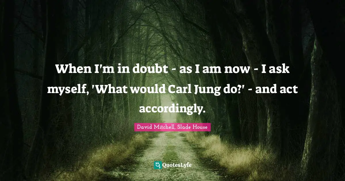 When I'm in doubt - as I am now - I ask myself, 'What would Carl Jung do?' - and act accordingly.