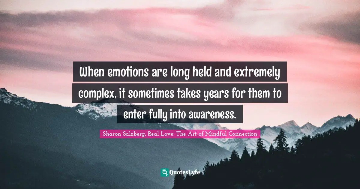 Sharon Salzberg, Real Love: The Art Of Mindful Connection Quotes: "When emotions are long held and extremely complex, it sometimes takes years for them to enter fully into awareness."