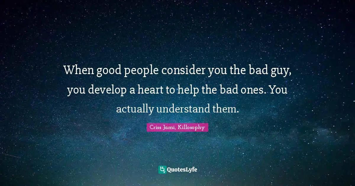 Misunderstanding Quotes: "When good people consider you the bad guy, you develop a heart to help the bad ones. You actually understand them."