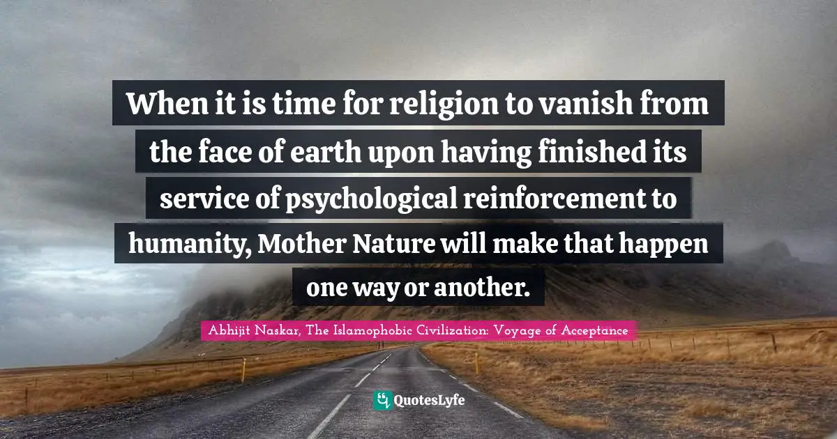 Abhijit Naskar, The Islamophobic Civilization: Voyage Of Acceptance Quotes: "When it is time for religion to vanish from the face of earth upon having finished its service of psychological reinforcement to humanity, Mother Nature will make that happen one way or another."