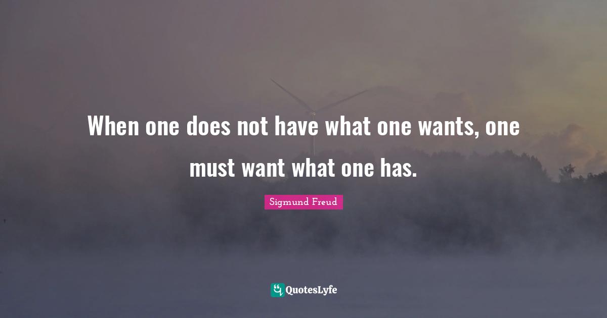 Sigmund Freud Quotes: "When one does not have what one wants, one must want what one has."