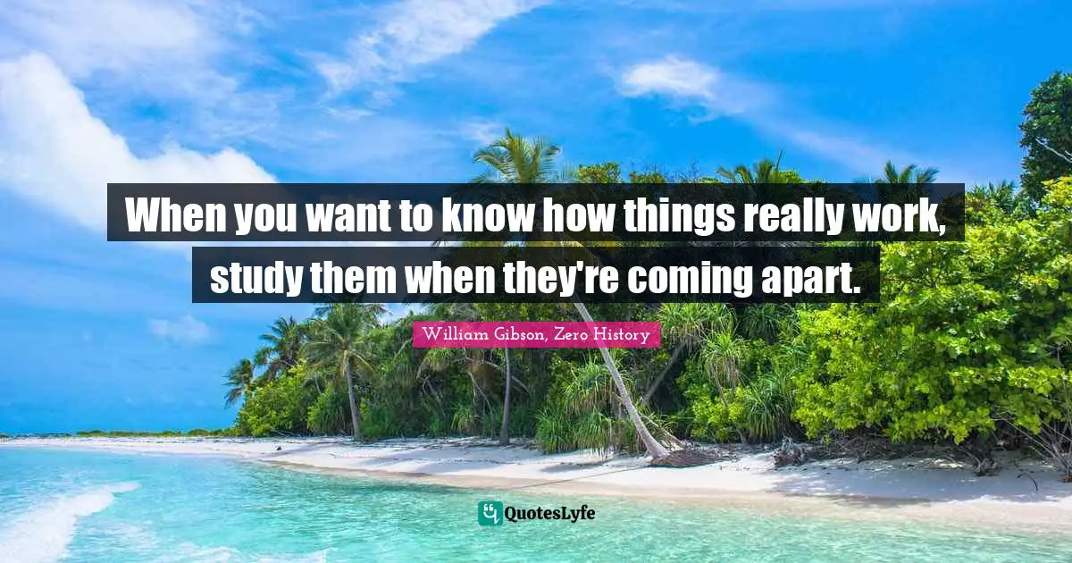 William Gibson Quotes: "When you want to know how things really work, study them when they're coming apart."
