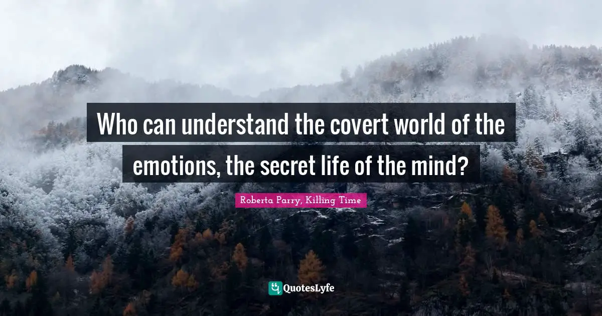 Who can understand the covert world of the emotions, the secret life of the mind?