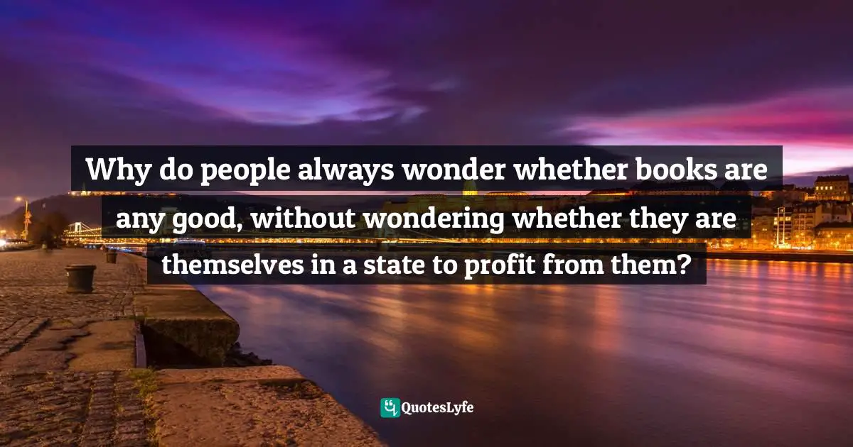 Why do people always wonder whether books are any good, without wondering whether they are themselves in a state to profit from them?
