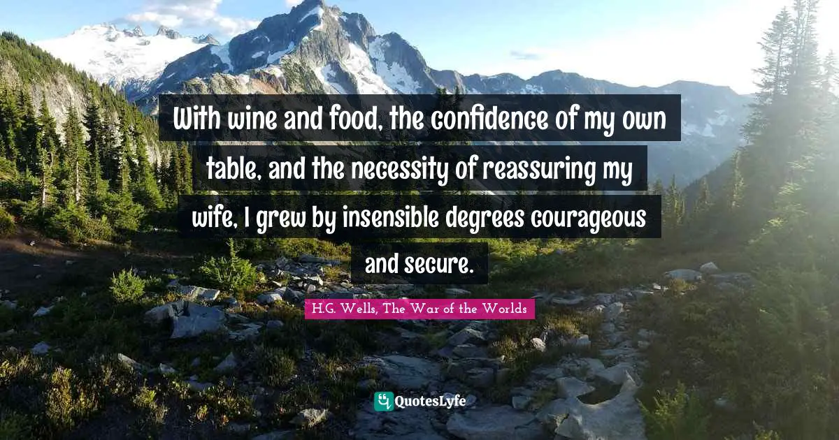 With wine and food, the confidence of my own table, and the necessity of reassuring my wife, I grew by insensible degrees courageous and secure.