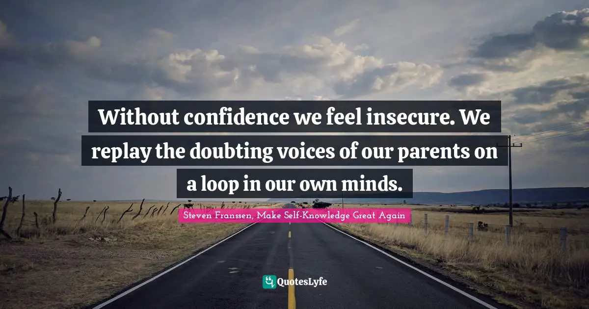Without confidence we feel insecure. We replay the doubting voices of our parents on a loop in our own minds.