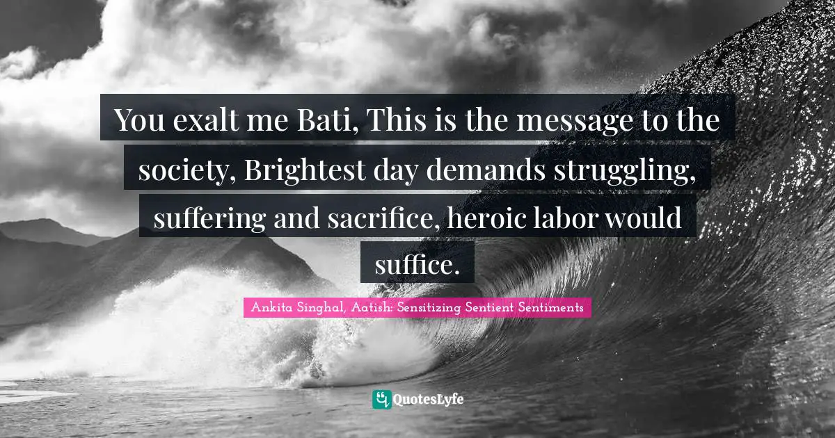 You exalt me Bati, This is the message to the society, Brightest day demands struggling, suffering and sacrifice, heroic labor would suffice.