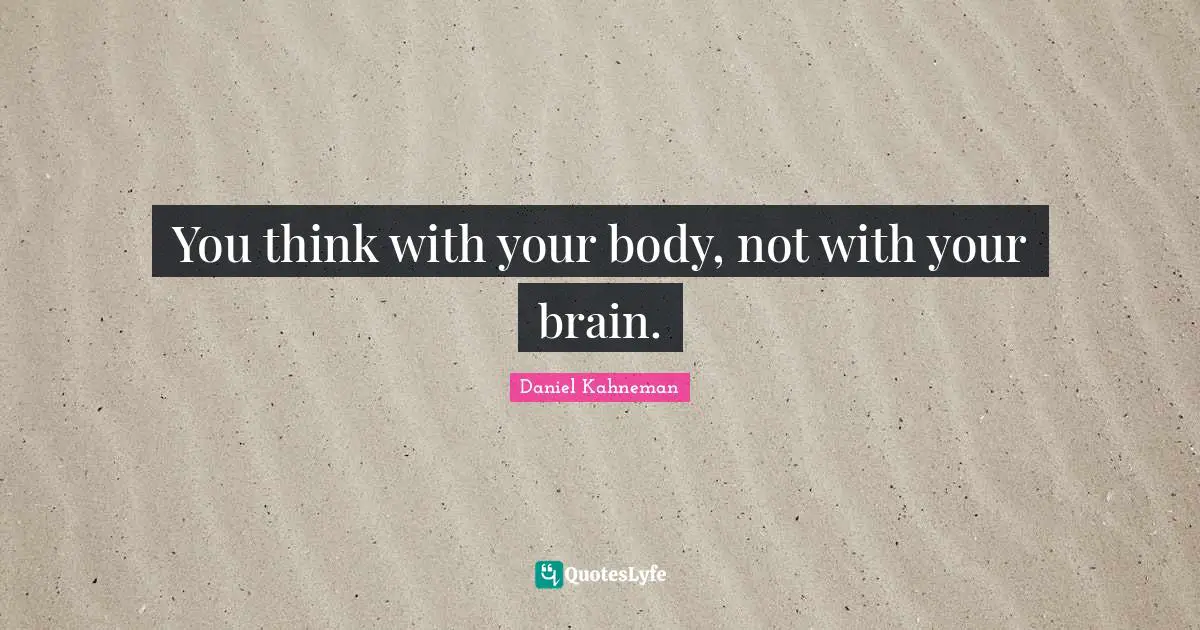 You think with your body, not with your brain.