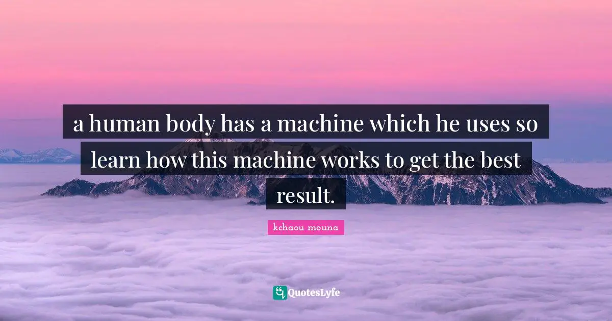 a human body has a machine which he uses so learn how this machine works to get the best result.