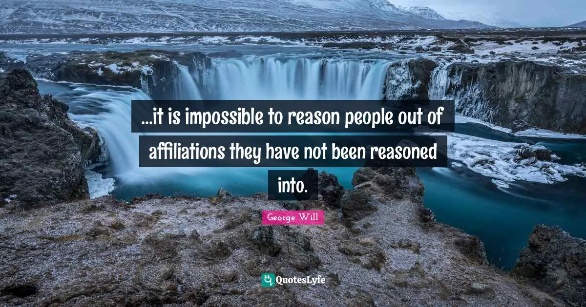 ...it is impossible to reason people out of affiliations they have not been reasoned into.