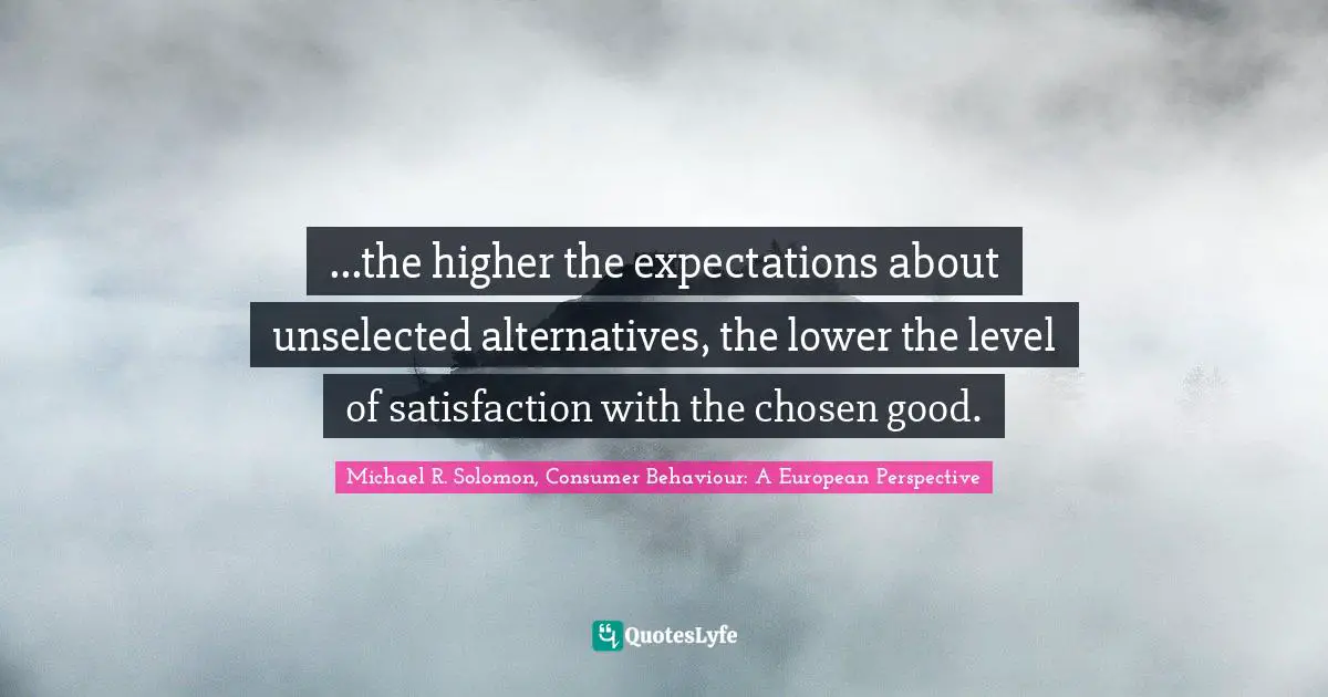 ...the higher the expectations about unselected alternatives, the lower the level of satisfaction with the chosen good.