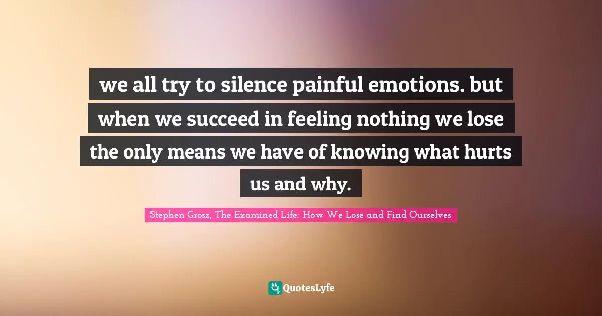 we all try to silence painful emotions. but when we succeed in feeling nothing we lose the only means we have of knowing what hurts us and why.