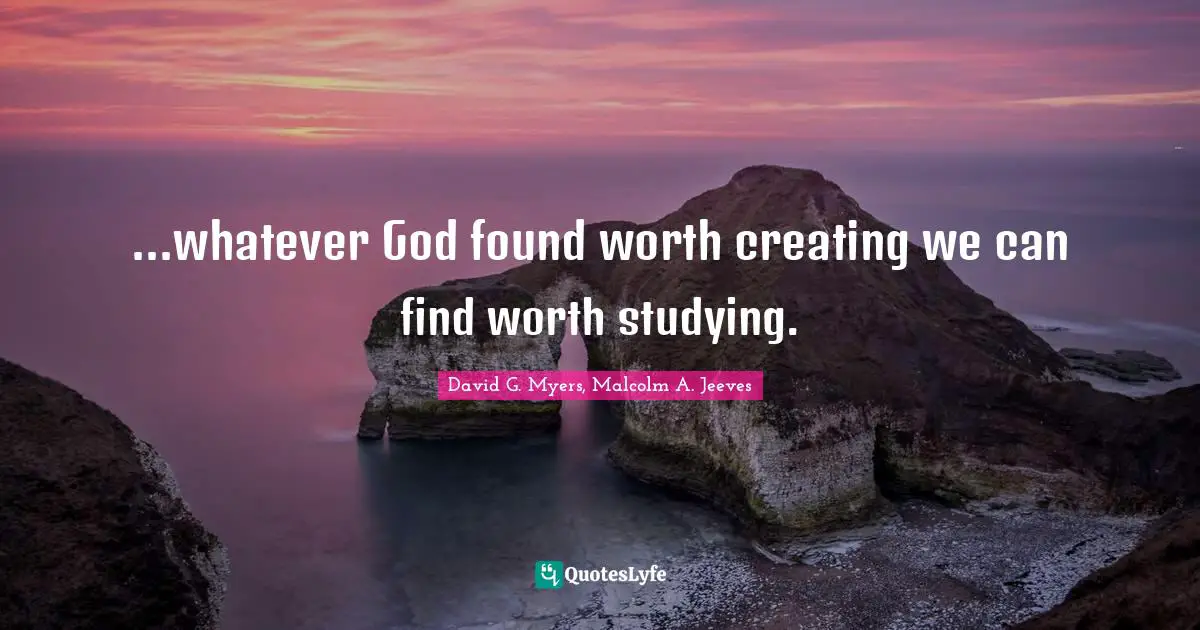 ...whatever God found worth creating we can find worth studying.