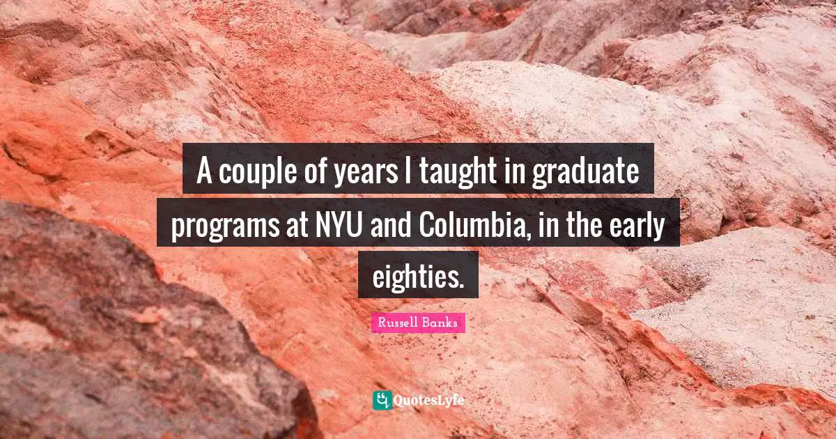 Couple Quotes: "A couple of years I taught in graduate programs at NYU and Columbia, in the early eighties."