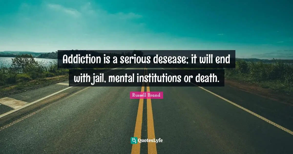 Rehab Quotes: "Addiction is a serious desease; it will end with jail, mental institutions or death."