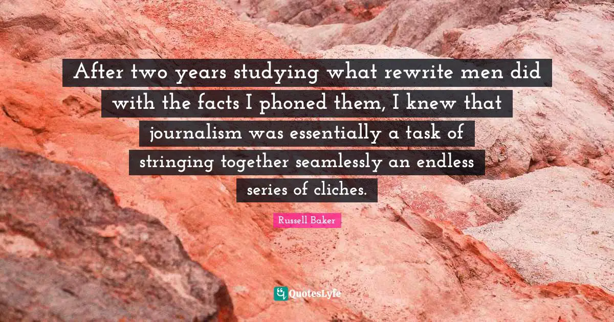 After two years studying what rewrite men did with the facts I phoned them, I knew that journalism was essentially a task of stringing together seamlessly an endless series of cliches.