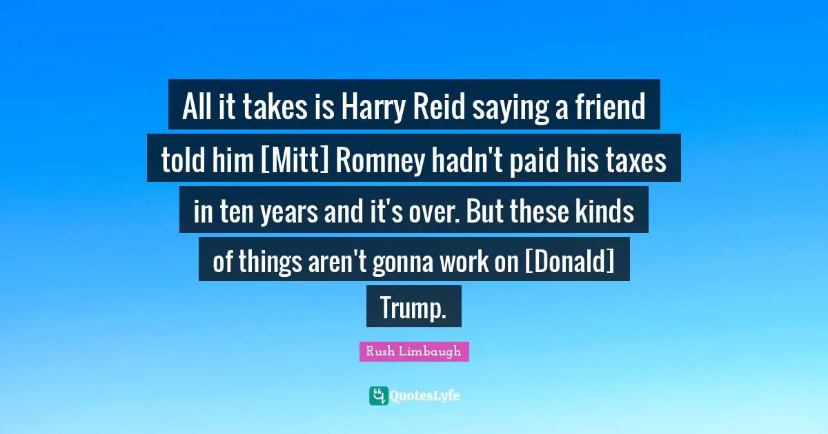 All it takes is Harry Reid saying a friend told him [Mitt] Romney hadn't paid his taxes in ten years and it's over. But these kinds of things aren't gonna work on [Donald] Trump.