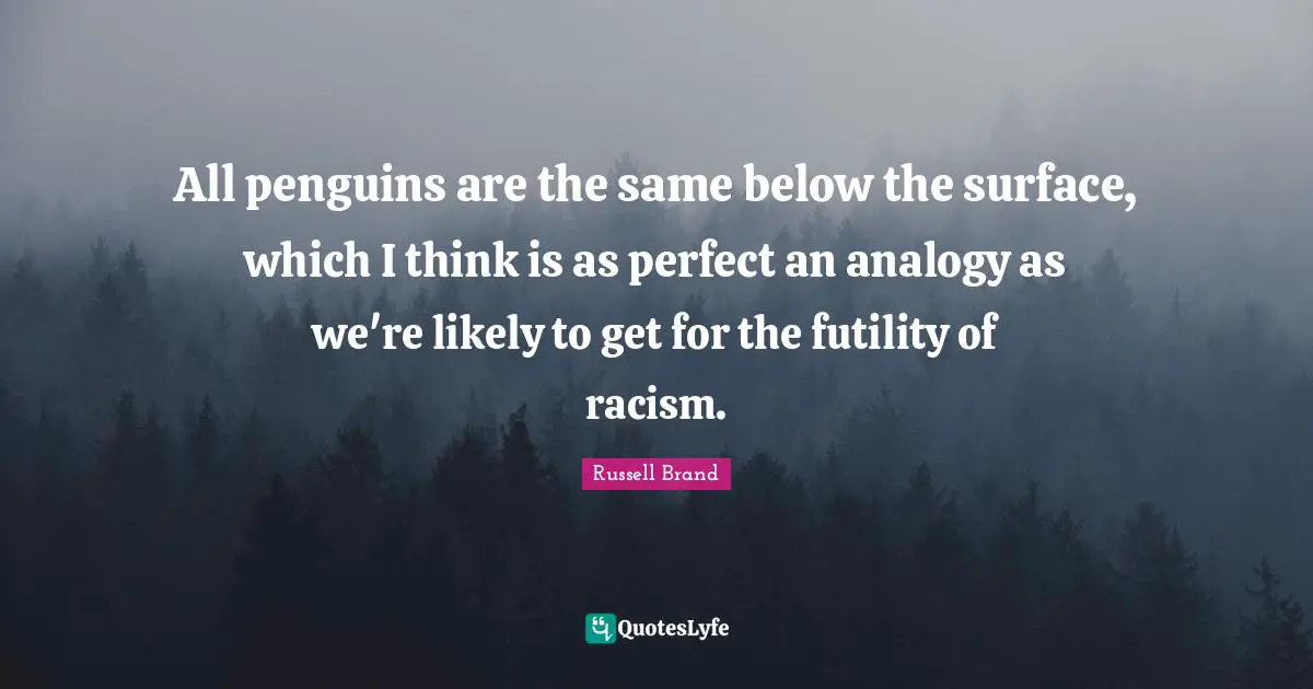 Below Quotes: "All penguins are the same below the surface, which I think is as perfect an analogy as we're likely to get for the futility of racism."