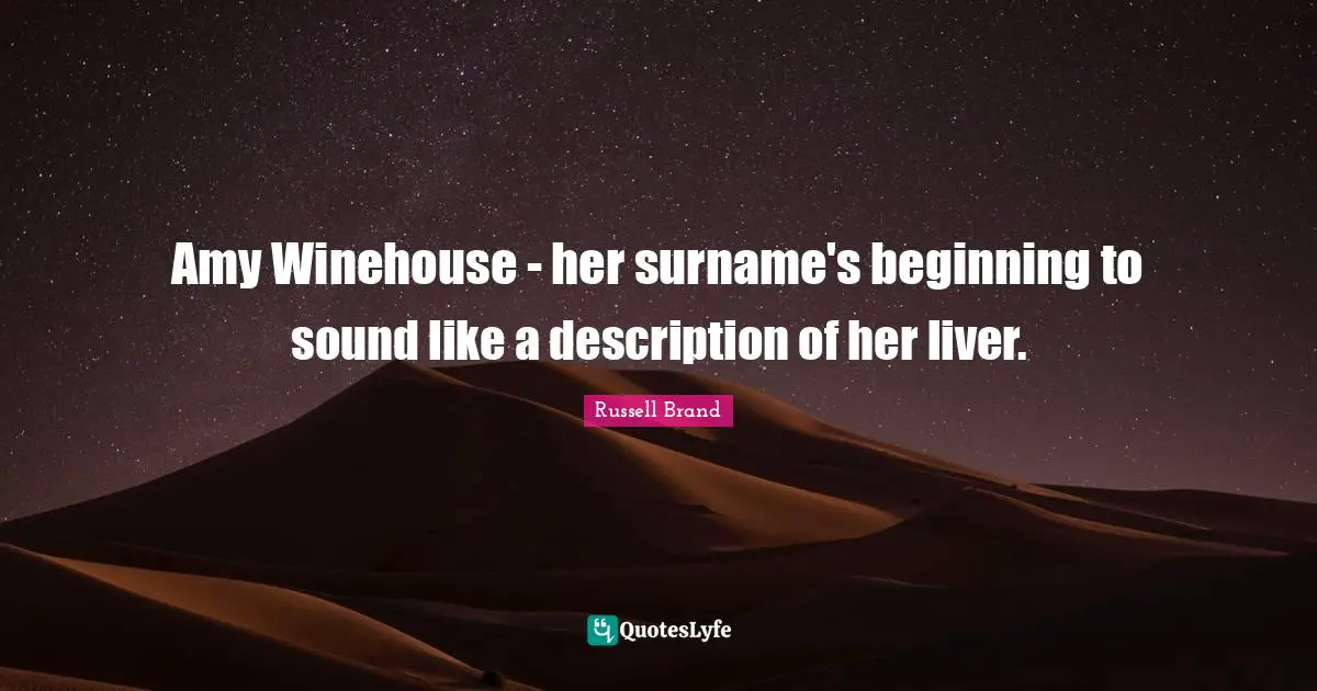 Amy Winehouse - her surname's beginning to sound like a description of her liver.