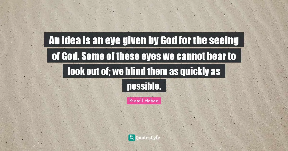 An idea is an eye given by God for the seeing of God. Some of these eyes we cannot bear to look out of; we blind them as quickly as possible.