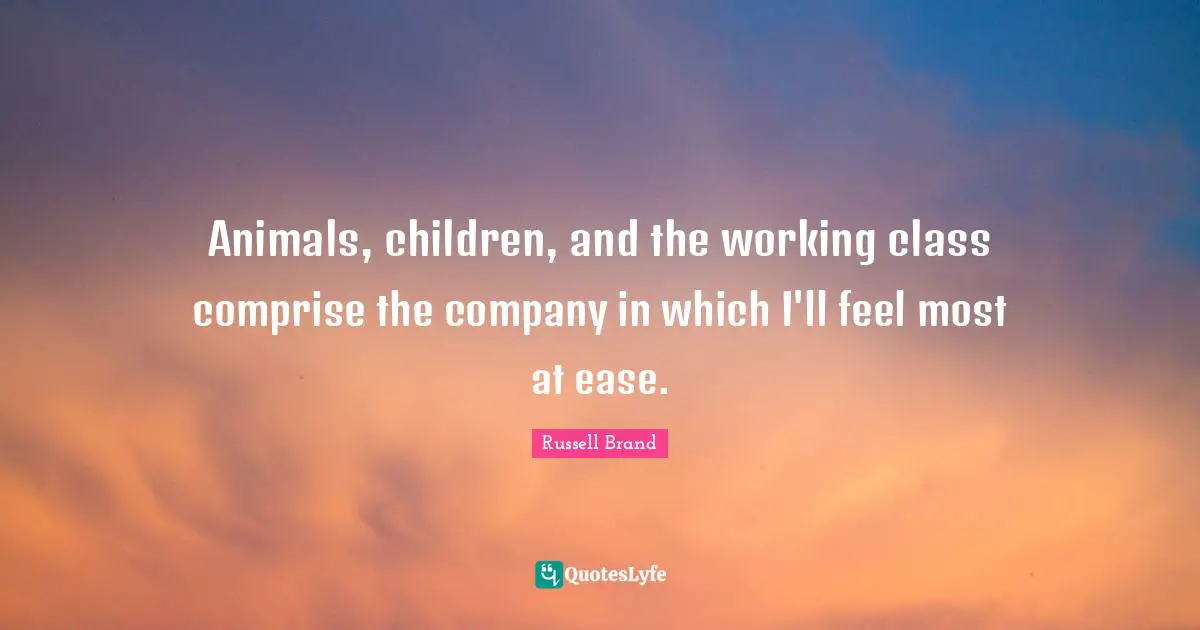 Animals, children, and the working class comprise the company in which I'll feel most at ease.