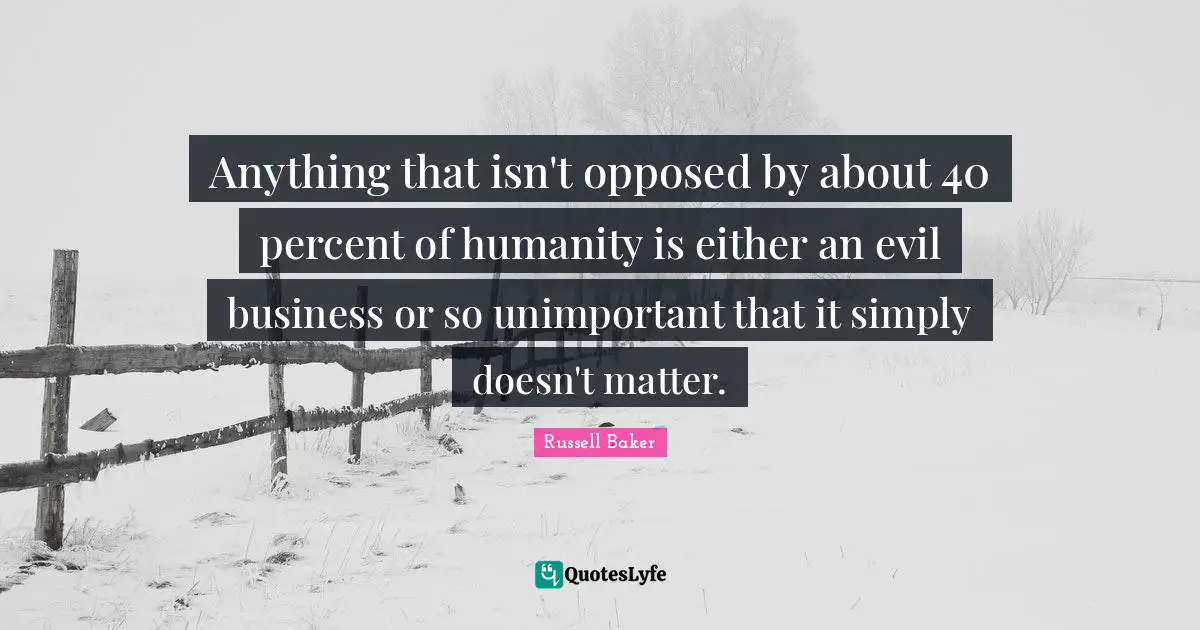 Anything that isn't opposed by about 40 percent of humanity is either an evil business or so unimportant that it simply doesn't matter.
