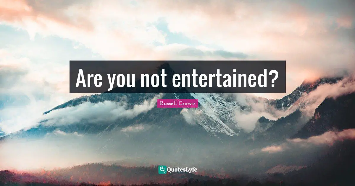 Are you not entertained?