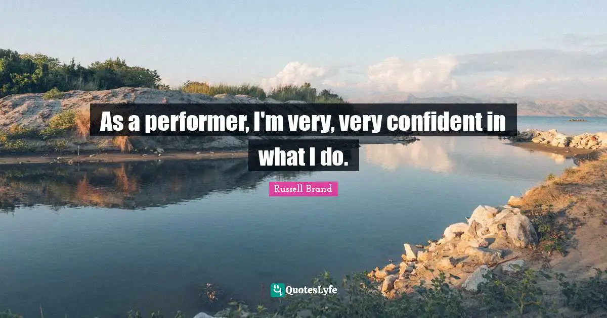 As a performer, I'm very, very confident in what I do.