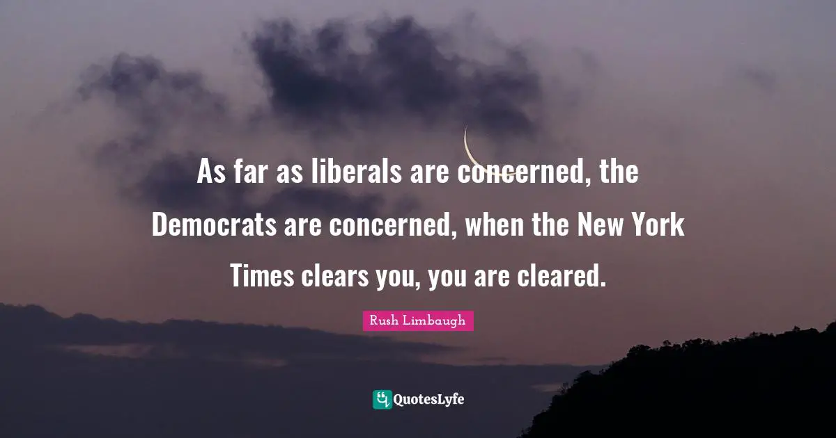 As far as liberals are concerned, the Democrats are concerned, when the New York Times clears you, you are cleared.