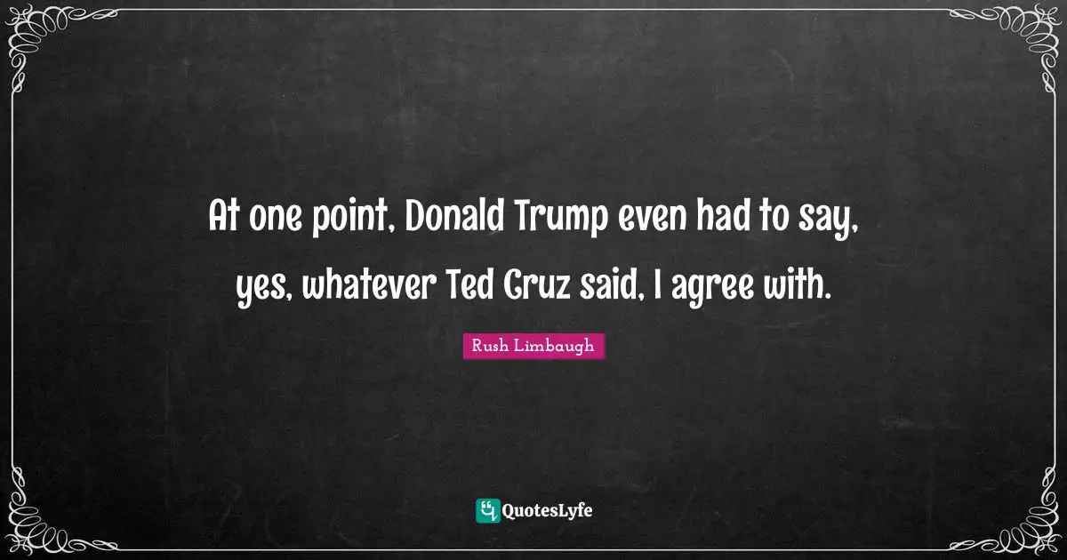 At one point, Donald Trump even had to say, yes, whatever Ted Cruz said, I agree with.