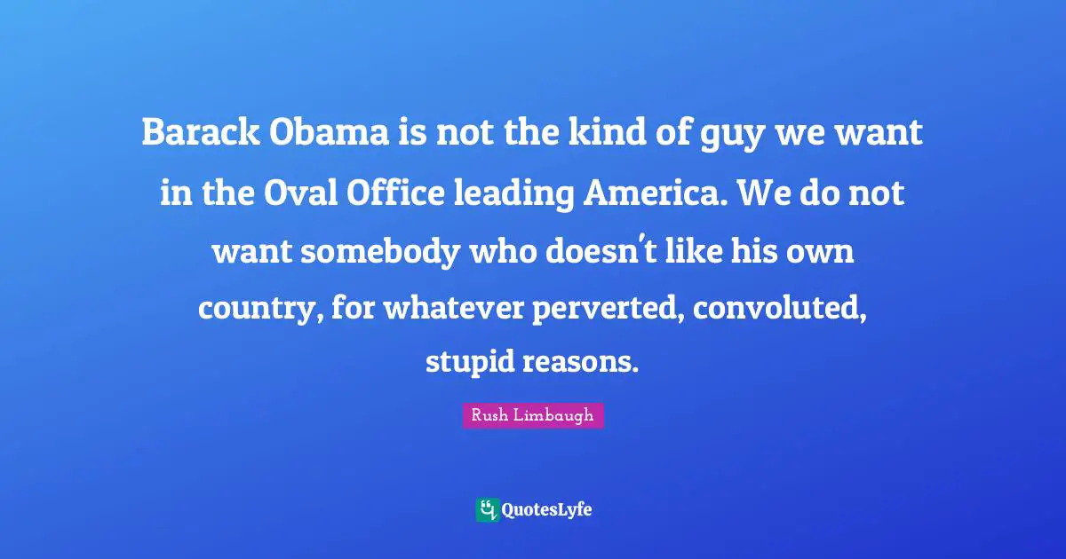Barack Obama is not the kind of guy we want in the Oval Office leading America. We do not want somebody who doesn't like his own country, for whatever perverted, convoluted, stupid reasons.