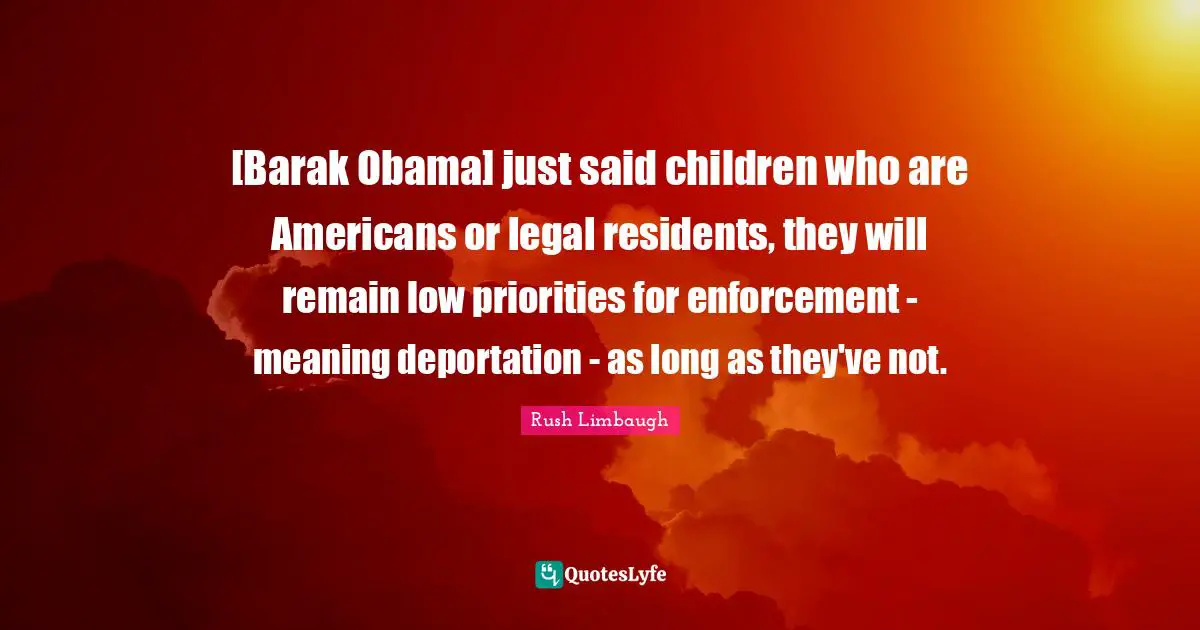 [Barak Obama] just said children who are Americans or legal residents, they will remain low priorities for enforcement - meaning deportation - as long as they've not.