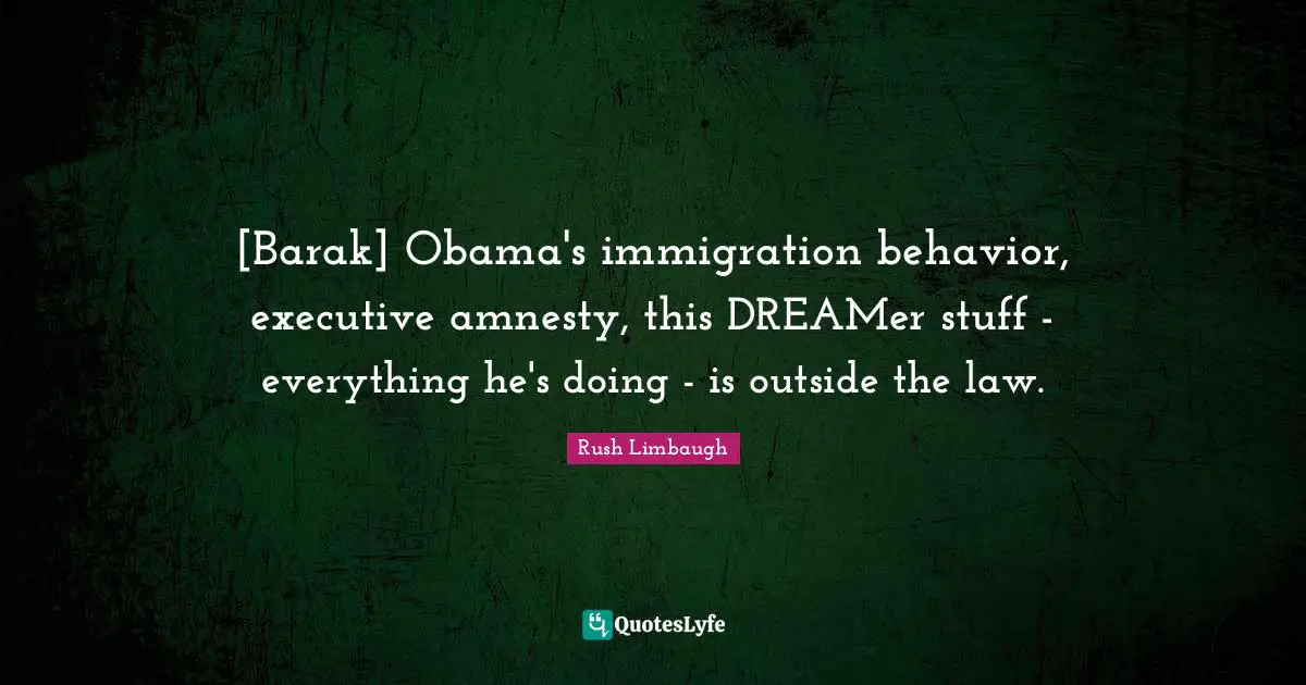 [Barak] Obama's immigration behavior, executive amnesty, this DREAMer stuff - everything he's doing - is outside the law.
