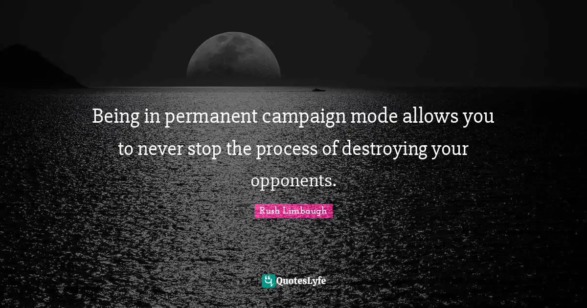 Being in permanent campaign mode allows you to never stop the process of destroying your opponents.