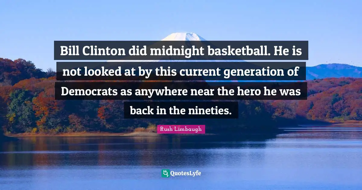 Bill Clinton did midnight basketball. He is not looked at by this current generation of Democrats as anywhere near the hero he was back in the nineties.