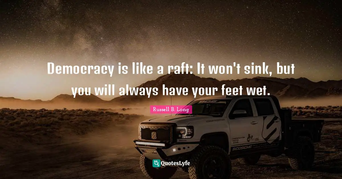Democracy is like a raft: It won't sink, but you will always have your feet wet.
