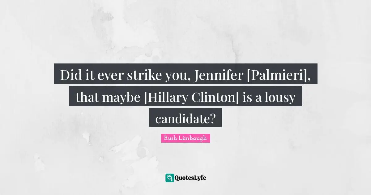 Did it ever strike you, Jennifer [Palmieri], that maybe [Hillary Clinton] is a lousy candidate?