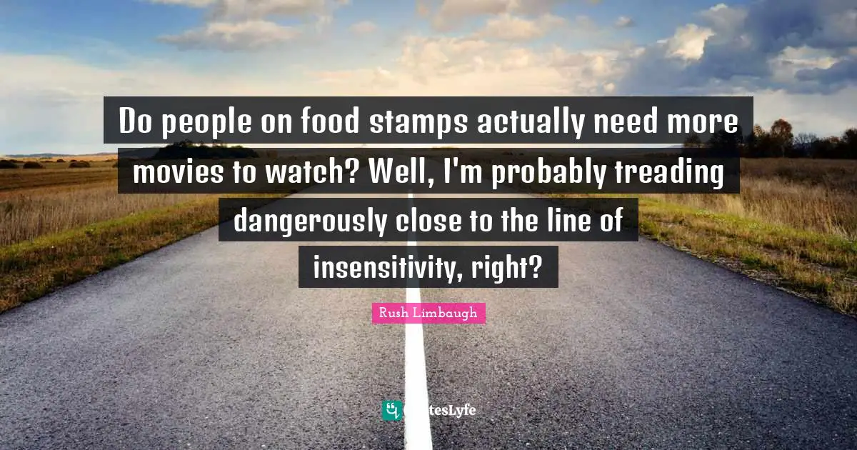 Treading Quotes: "Do people on food stamps actually need more movies to watch? Well, I'm probably treading dangerously close to the line of insensitivity, right?"