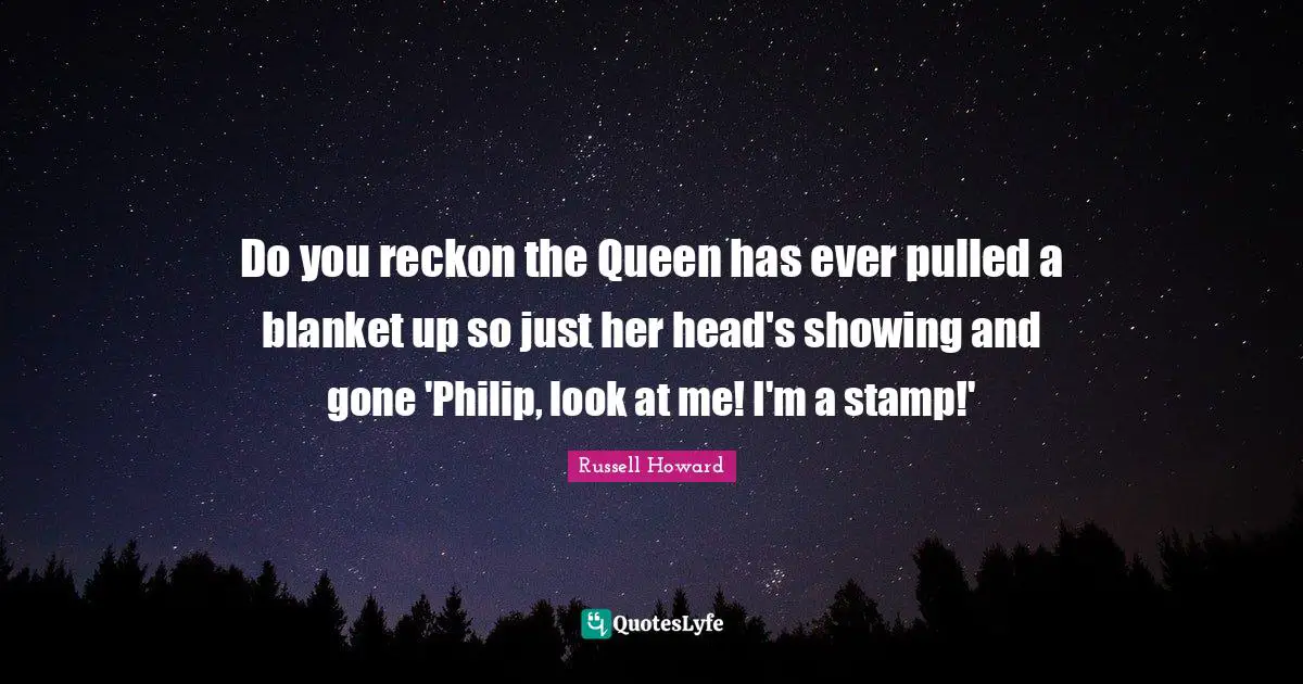 Look At Me Quotes: "Do you reckon the Queen has ever pulled a blanket up so just her head's showing and gone 'Philip, look at me! I'm a stamp!'"