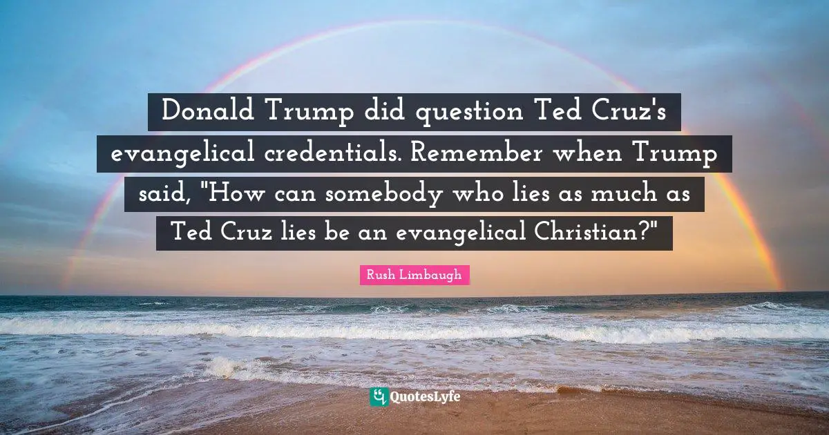 Credentials Quotes: "Donald Trump did question Ted Cruz's evangelical credentials. Remember when Trump said, "How can somebody who lies as much as Ted Cruz lies be an evangelical Christian?""