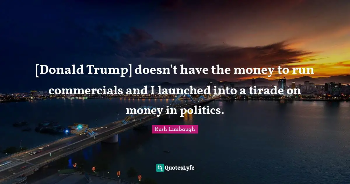 [Donald Trump] doesn't have the money to run commercials and I launched into a tirade on money in politics.