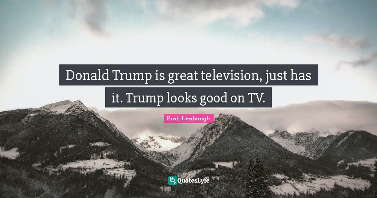 Donald Trump is great television, just has it. Trump looks good on TV.