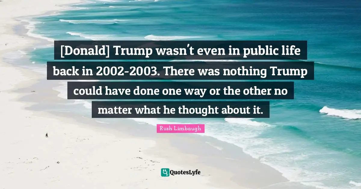 [Donald] Trump wasn't even in public life back in 2002-2003. There was nothing Trump could have done one way or the other no matter what he thought about it.