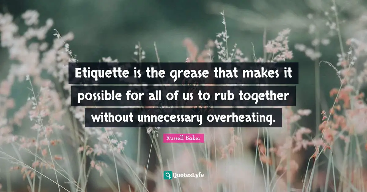 Etiquette is the grease that makes it possible for all of us to rub together without unnecessary overheating.